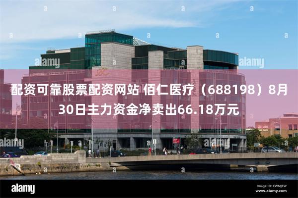 配资可靠股票配资网站 佰仁医疗（688198）8月30日主力资金净卖出66.18万元