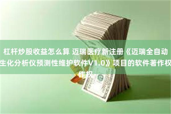 杠杆炒股收益怎么算 迈瑞医疗新注册《迈瑞全自动生化分析仪预测性维护软件V1.0》项目的软件著作权