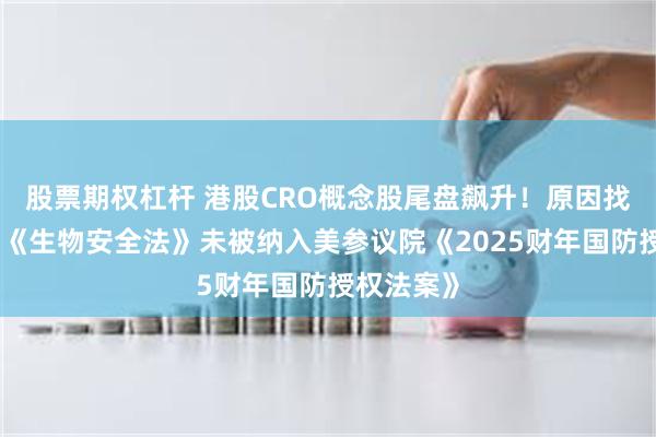 股票期权杠杆 港股CRO概念股尾盘飙升！原因找到了，美《生物安全法》未被纳入美参议院《2025财年国防授权法案》