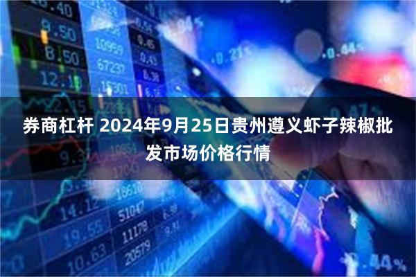 券商杠杆 2024年9月25日贵州遵义虾子辣椒批发市场价格行情