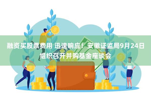 融资买股票费用 迅速响应！安徽证监局9月24日组织召开并购基金座谈会