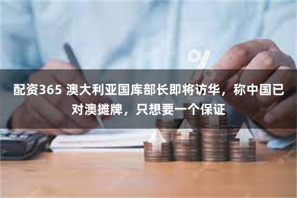 配资365 澳大利亚国库部长即将访华，称中国已对澳摊牌，只想要一个保证