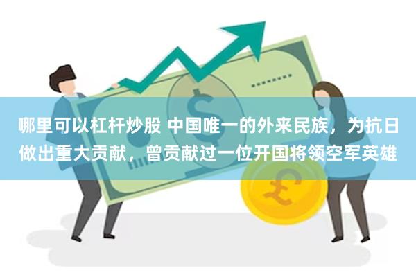 哪里可以杠杆炒股 中国唯一的外来民族，为抗日做出重大贡献，曾贡献过一位开国将领空军英雄