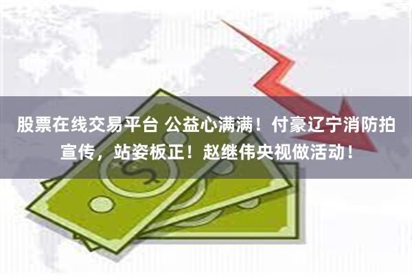 股票在线交易平台 公益心满满！付豪辽宁消防拍宣传，站姿板正！赵继伟央视做活动！