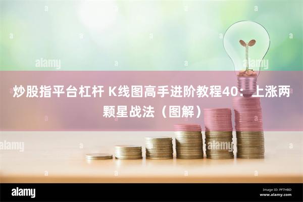 炒股指平台杠杆 K线图高手进阶教程40：上涨两颗星战法（图解）