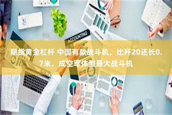 期货黄金杠杆 中国有款战斗机，比歼20还长0.7米，成空军体型最大战斗机