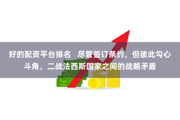 好的配资平台排名   尽管签订条约，但彼此勾心斗角，二战法西斯国家之间的战略矛盾