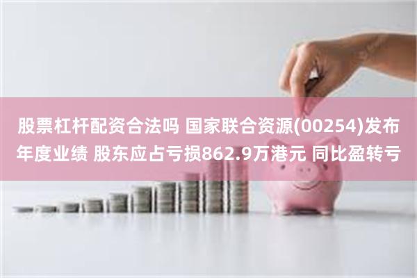股票杠杆配资合法吗 国家联合资源(00254)发布年度业绩 股东应占亏损862.9万港元 同比盈转亏