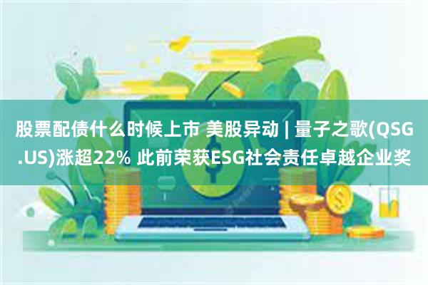股票配债什么时候上市 美股异动 | 量子之歌(QSG.US)涨超22% 此前荣获ESG社会责任卓越企业奖