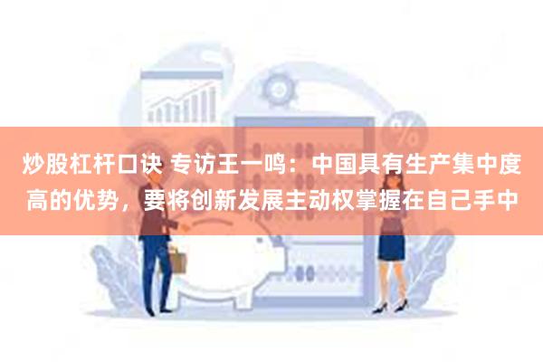 炒股杠杆口诀 专访王一鸣：中国具有生产集中度高的优势，要将创新发展主动权掌握在自己手中
