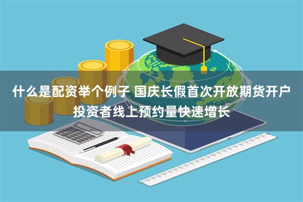 什么是配资举个例子 国庆长假首次开放期货开户投资者线上预约量快速增长