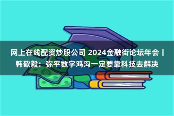网上在线配资炒股公司 2024金融街论坛年会丨韩歆毅：弥平数字鸿沟一定要靠科技去解决