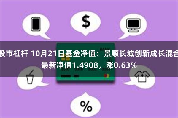 股市杠杆 10月21日基金净值：景顺长城创新成长混合最新净值1.4908，涨0.63%