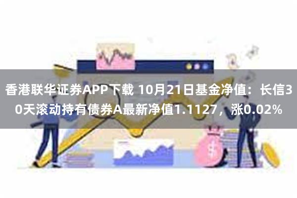 香港联华证券APP下载 10月21日基金净值：长信30天滚动持有债券A最新净值1.1127，涨0.02%