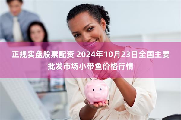 正规实盘股票配资 2024年10月23日全国主要批发市场小带鱼价格行情