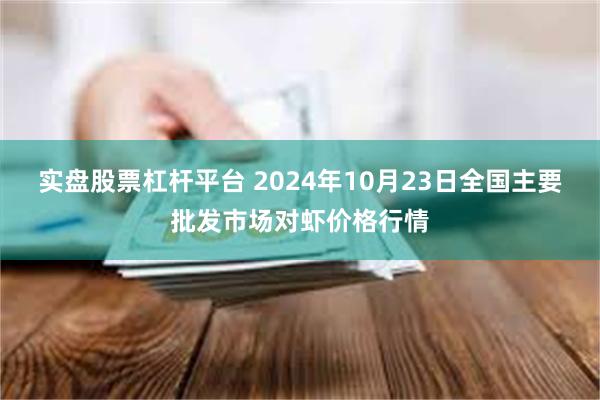 实盘股票杠杆平台 2024年10月23日全国主要批发市场对虾价格行情