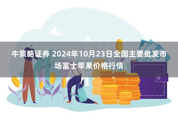 牛策略证券 2024年10月23日全国主要批发市场富士苹果价格行情