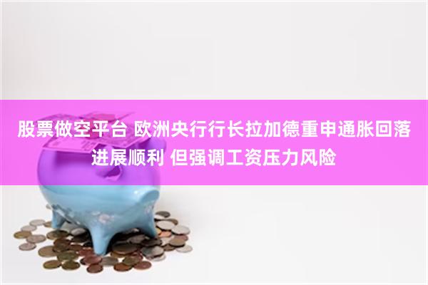 股票做空平台 欧洲央行行长拉加德重申通胀回落进展顺利 但强调工资压力风险