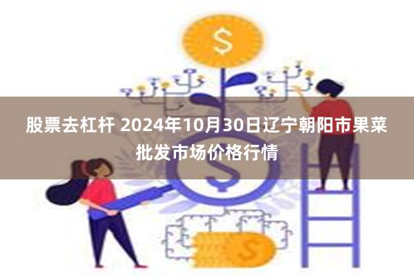 股票去杠杆 2024年10月30日辽宁朝阳市果菜批发市场价格行情