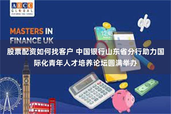 股票配资如何找客户 中国银行山东省分行助力国际化青年人才培养论坛圆满举办