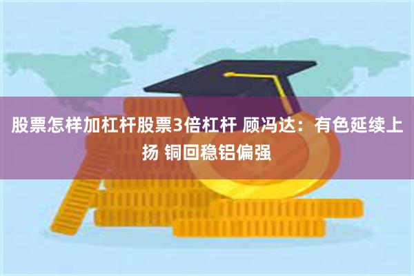 股票怎样加杠杆股票3倍杠杆 顾冯达：有色延续上扬 铜回稳铝偏强