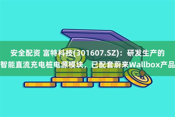 安全配资 富特科技(301607.SZ)：研发生产的智能直流充电桩电源模块，已配套蔚来Wallbox产品
