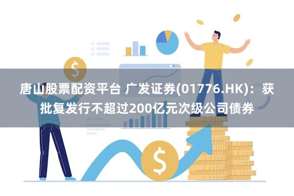 唐山股票配资平台 广发证券(01776.HK)：获批复发行不超过200亿元次级公司债券