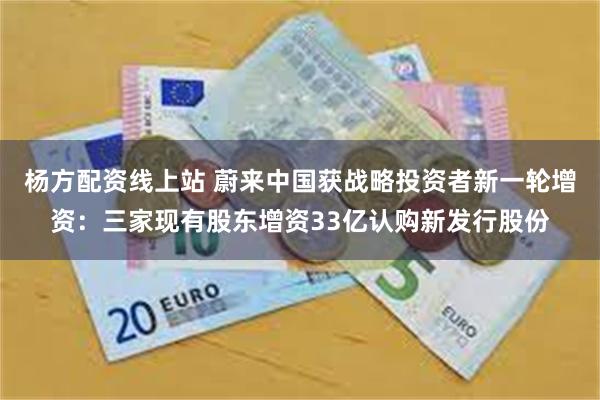 杨方配资线上站 蔚来中国获战略投资者新一轮增资：三家现有股东增资33亿认购新发行股份