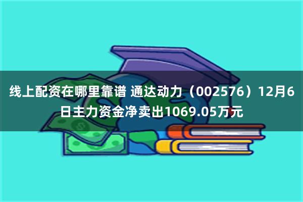 线上配资在哪里靠谱 通达动力（002576）12月6日主力资金净卖出1069.05万元