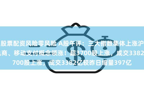 股票配资风险零风险 A股午评：三大指数集体上涨沪指涨0.04%，跨境电商、移动支付概念领涨！超3700股上涨，成交3382亿较昨日缩量397亿