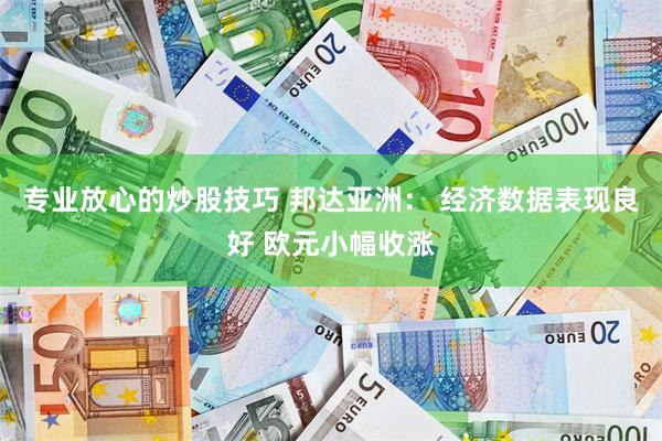 专业放心的炒股技巧 邦达亚洲： 经济数据表现良好 欧元小幅收涨