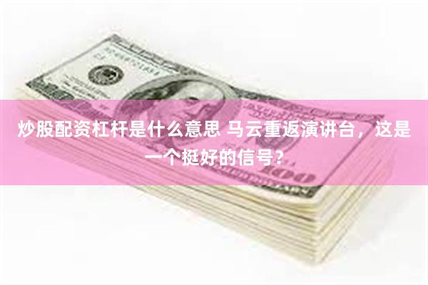 炒股配资杠杆是什么意思 马云重返演讲台，这是一个挺好的信号？