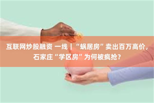互联网炒股融资 一线｜“蜗居房”卖出百万高价，石家庄“学区房”为何被疯抢？