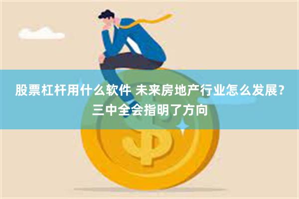 股票杠杆用什么软件 未来房地产行业怎么发展？三中全会指明了方向
