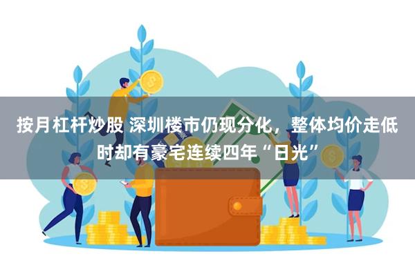 按月杠杆炒股 深圳楼市仍现分化，整体均价走低时却有豪宅连续四年“日光”