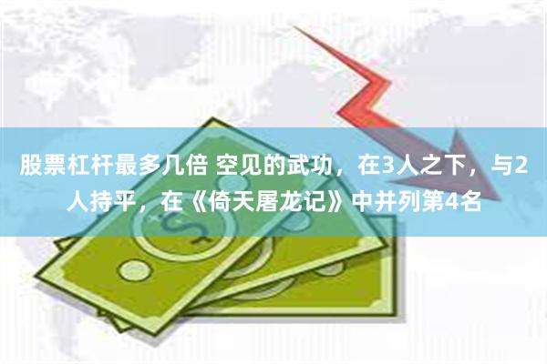 股票杠杆最多几倍 空见的武功，在3人之下，与2人持平，在《倚天屠龙记》中并列第4名