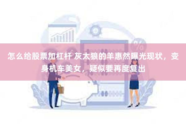 怎么给股票加杠杆 灰太狼的羊惠然曝光现状，变身机车美女，疑似要再度复出