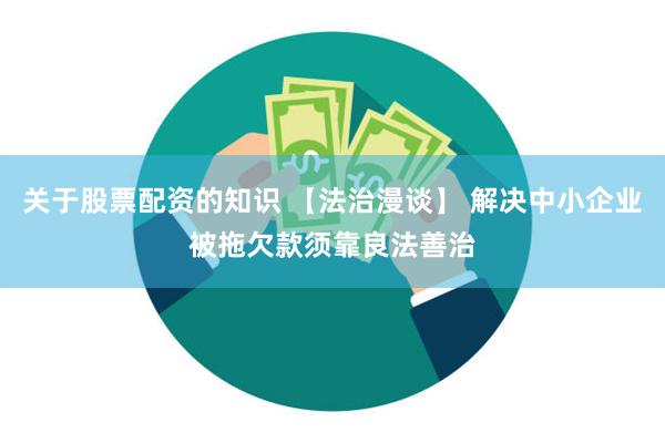 关于股票配资的知识 【法治漫谈】 解决中小企业被拖欠款须靠良法善治