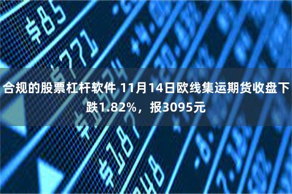 合规的股票杠杆软件 11月14日欧线集运期货收盘下跌1.82%，报3095元