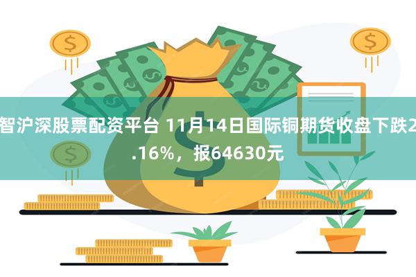 智沪深股票配资平台 11月14日国际铜期货收盘下跌2.16%，报64630元