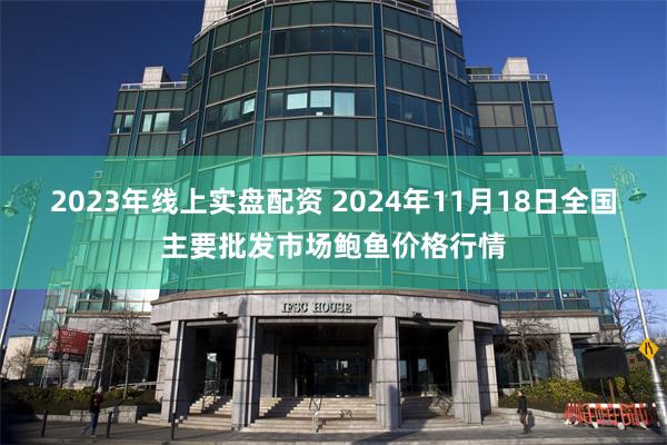 2023年线上实盘配资 2024年11月18日全国主要批发市场鲍鱼价格行情
