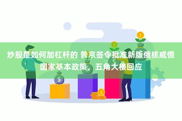 炒股是如何加杠杆的 普京签令批准新版俄核威慑国家基本政策，五角大楼回应