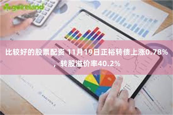比较好的股票配资 11月19日正裕转债上涨0.78%，转股溢价率40.2%