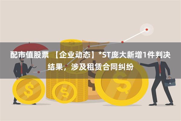 配市值股票 【企业动态】*ST庞大新增1件判决结果，涉及租赁合同纠纷