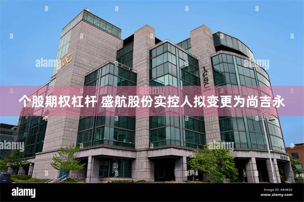 个股期权杠杆 盛航股份实控人拟变更为尚吉永