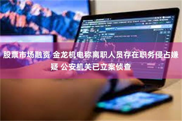 股票市场融资 金龙机电称离职人员存在职务侵占嫌疑 公安机关已立案侦查