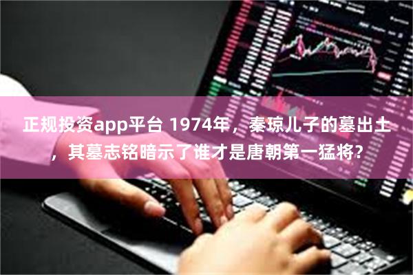 正规投资app平台 1974年，秦琼儿子的墓出土，其墓志铭暗示了谁才是唐朝第一猛将？