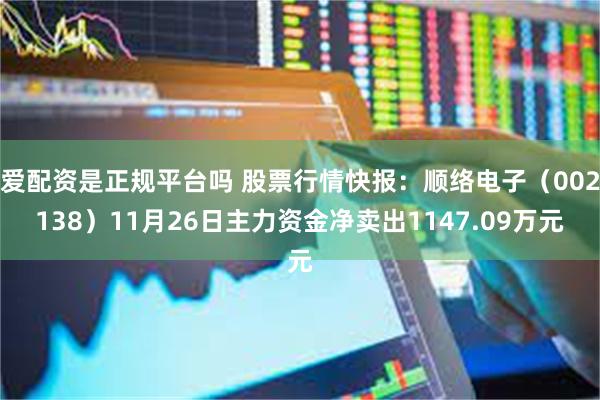 爱配资是正规平台吗 股票行情快报：顺络电子（002138）11月26日主力资金净卖出1147.09万元