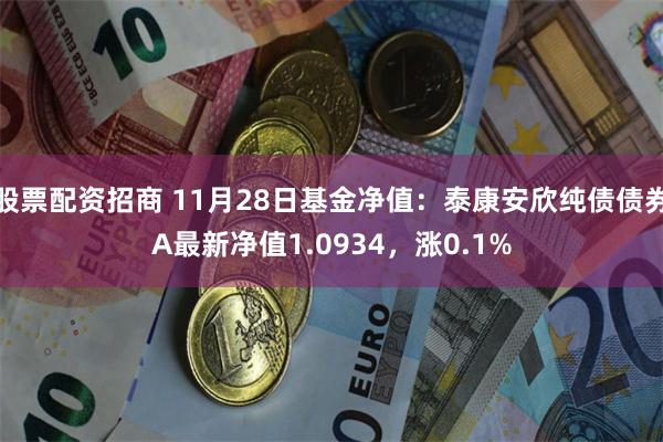 股票配资招商 11月28日基金净值：泰康安欣纯债债券A最新净值1.0934，涨0.1%
