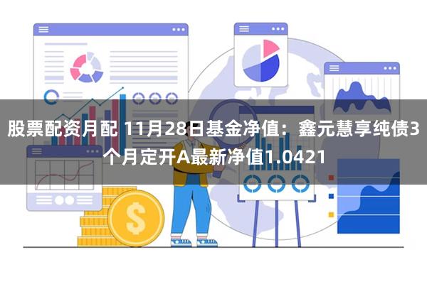 股票配资月配 11月28日基金净值：鑫元慧享纯债3个月定开A最新净值1.0421